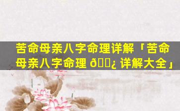 苦命母亲八字命理详解「苦命母亲八字命理 🌿 详解大全」